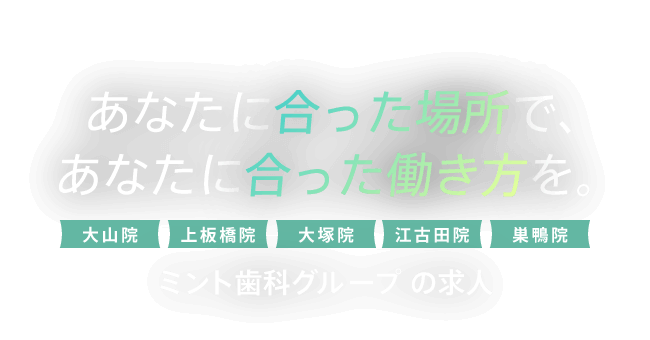 あなたに合った場所で、あなたに合った働き方を。ミント歯科グループの求人　大山院・上坂橋院・大塚院・江古田院・巣鴨院